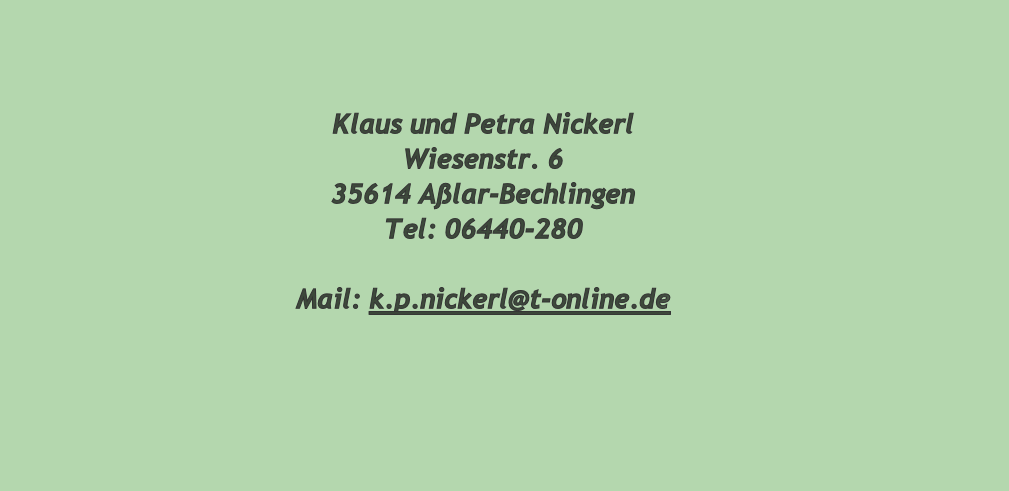 Klaus und Petra Nickerl
Wiesenstr. 6
35614 Aßlar-Bechlingen
Tel: 06440-280

Mail: k.p.nickerl@t-online.de
